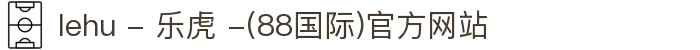 lehu - 乐虎 -(88国际)官方网站